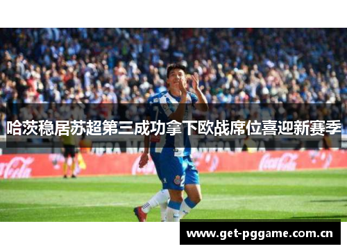 哈茨稳居苏超第三成功拿下欧战席位喜迎新赛季